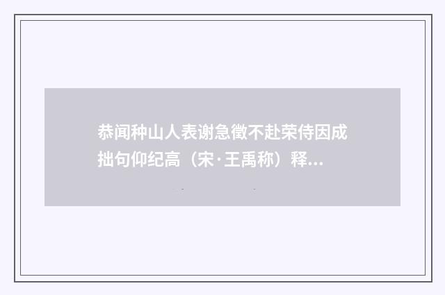 恭闻种山人表谢急徵不赴荣侍因成拙句仰纪高（宋·王禹称）释义及解释
