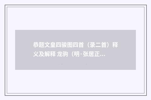 恭题文皇四骏图四首（录二首）释义及解释 龙驹（明·张居正）释义及解释