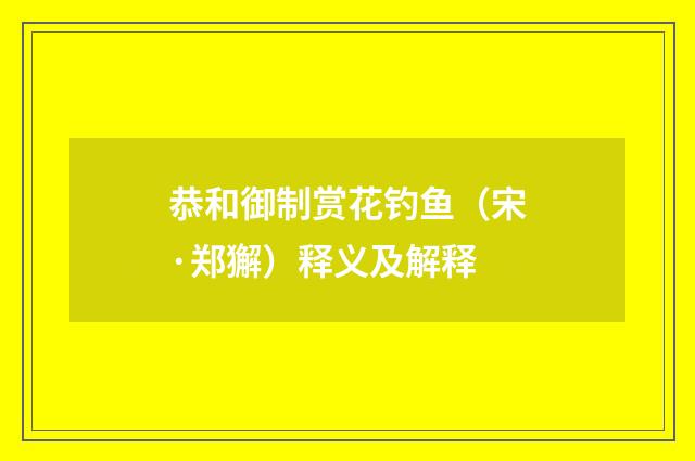 恭和御制赏花钓鱼（宋·郑獬）释义及解释