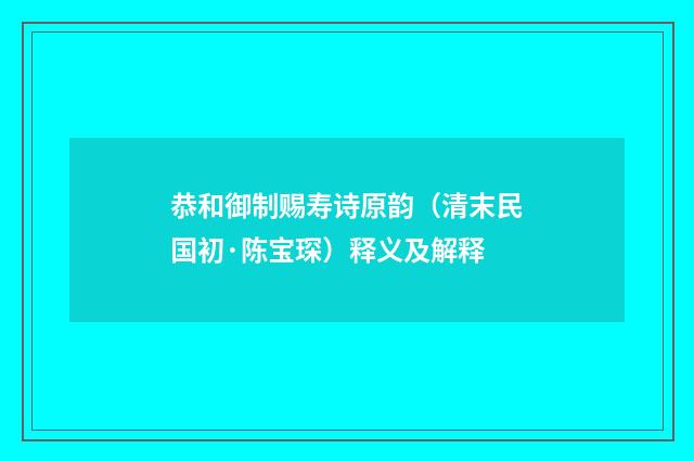 恭和御制赐寿诗原韵（清末民国初·陈宝琛）释义及解释