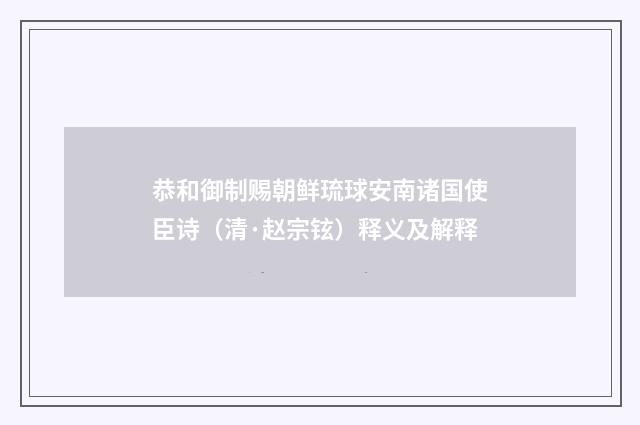恭和御制赐朝鲜琉球安南诸国使臣诗（清·赵宗铉）释义及解释