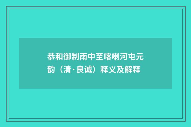 恭和御制雨中至喀喇河屯元韵（清·良诚）释义及解释