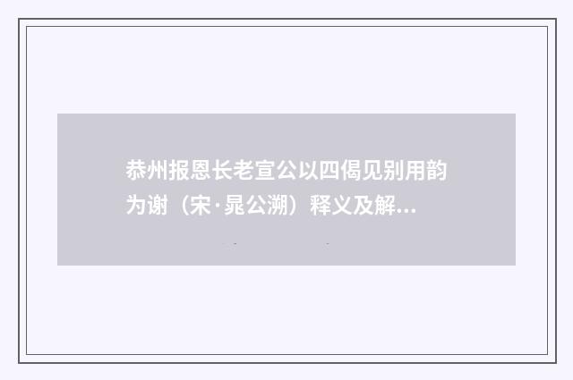 恭州报恩长老宣公以四偈见别用韵为谢（宋·晁公溯）释义及解释