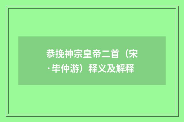恭挽神宗皇帝二首（宋·毕仲游）释义及解释