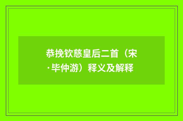 恭挽钦慈皇后二首（宋·毕仲游）释义及解释