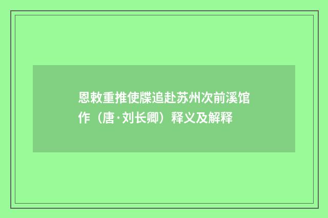 恩敕重推使牒追赴苏州次前溪馆作（唐·刘长卿）释义及解释