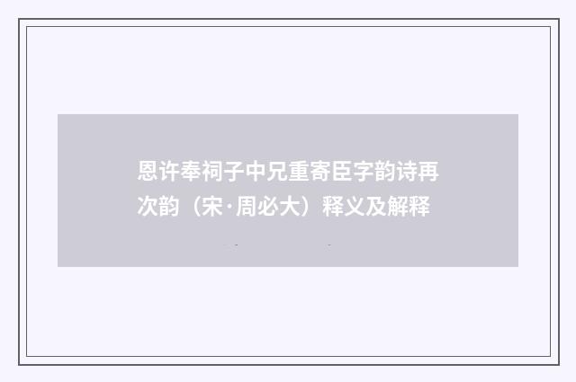 恩许奉祠子中兄重寄臣字韵诗再次韵（宋·周必大）释义及解释