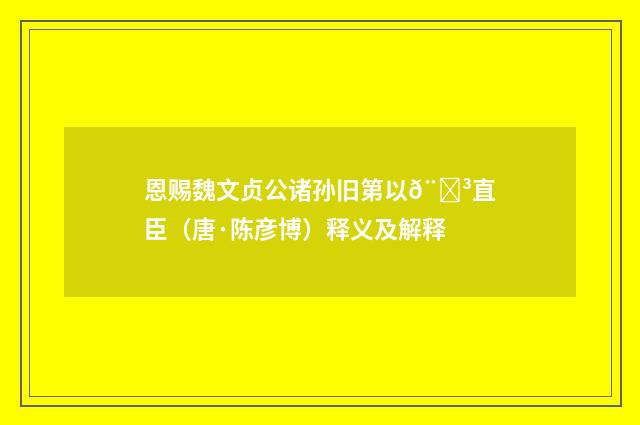 恩赐魏文贞公诸孙旧第以𨗳直臣（唐·陈彦博）释义及解释