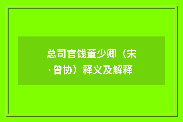 总司官饯董少卿（宋·曾协）释义及解释