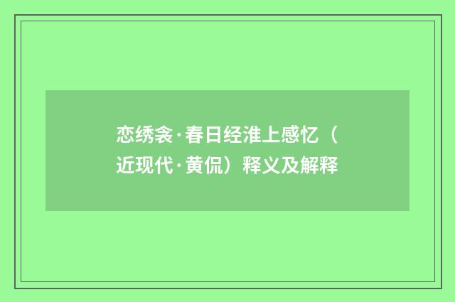 恋绣衾·春日经淮上感忆（近现代·黄侃）释义及解释