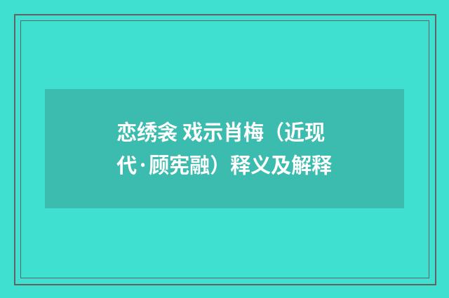恋绣衾 戏示肖梅（近现代·顾宪融）释义及解释