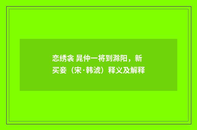 恋绣衾 晁仲一将到滁阳，新买妾（宋·韩淲）释义及解释