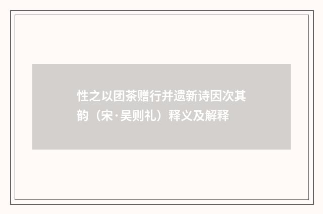 性之以团茶赠行并遗新诗因次其韵（宋·吴则礼）释义及解释