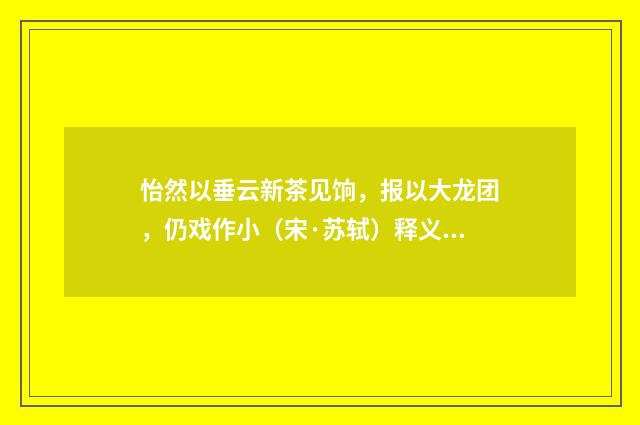 怡然以垂云新茶见饷，报以大龙团，仍戏作小（宋·苏轼）释义及解释