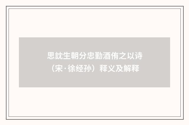 思訦生朝分忠勤酒侑之以诗（宋·徐经孙）释义及解释