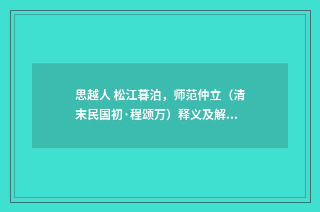 思越人 松江暮泊，师范仲立（清末民国初·程颂万）释义及解释