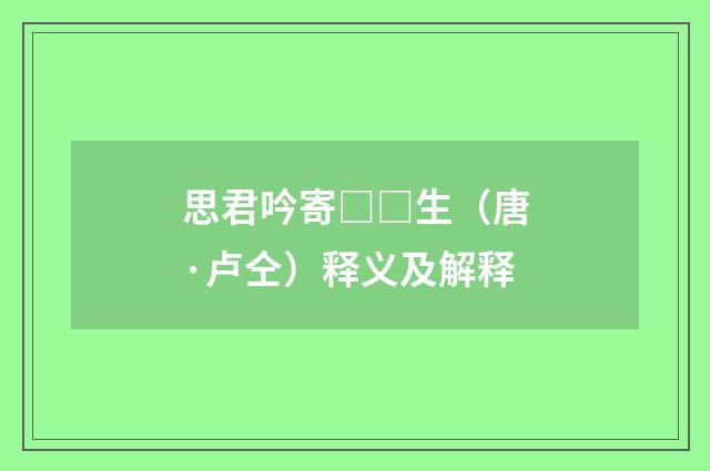 思君吟寄□□生（唐·卢仝）释义及解释