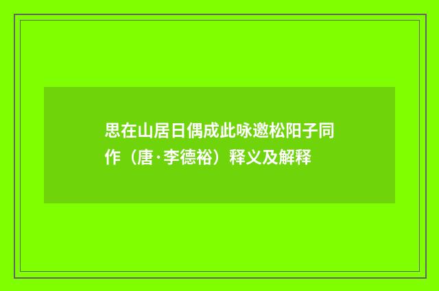 思在山居日偶成此咏邀松阳子同作（唐·李德裕）释义及解释