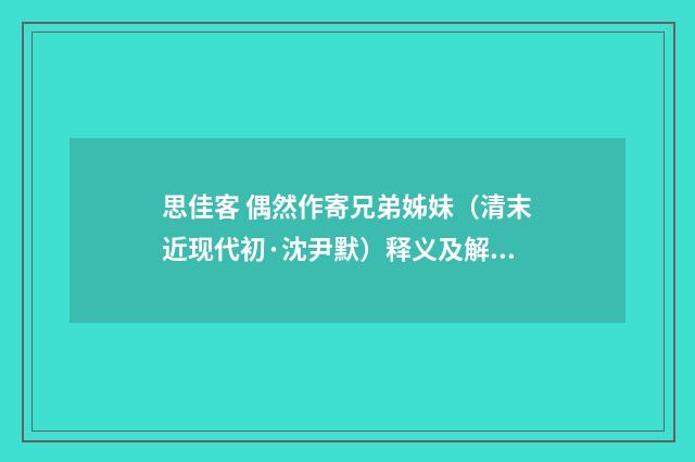 思佳客 偶然作寄兄弟姊妹（清末近现代初·沈尹默）释义及解释