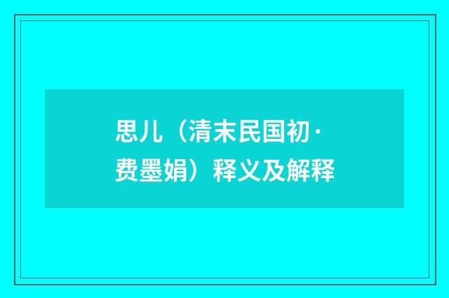 思儿（清末民国初·费墨娟）释义及解释