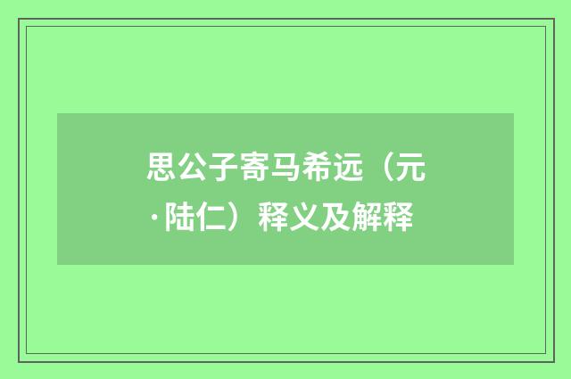 思公子寄马希远（元·陆仁）释义及解释