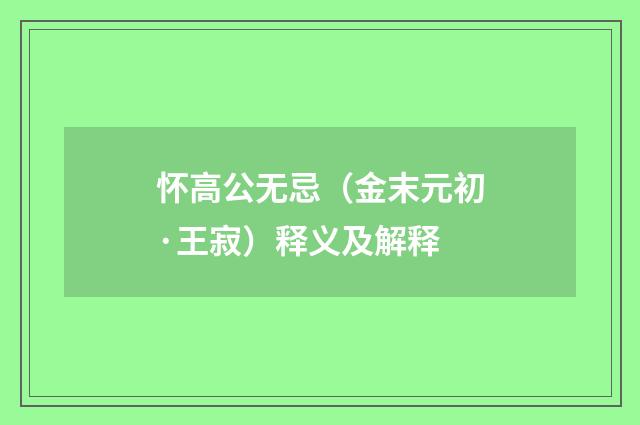 怀高公无忌（金末元初·王寂）释义及解释