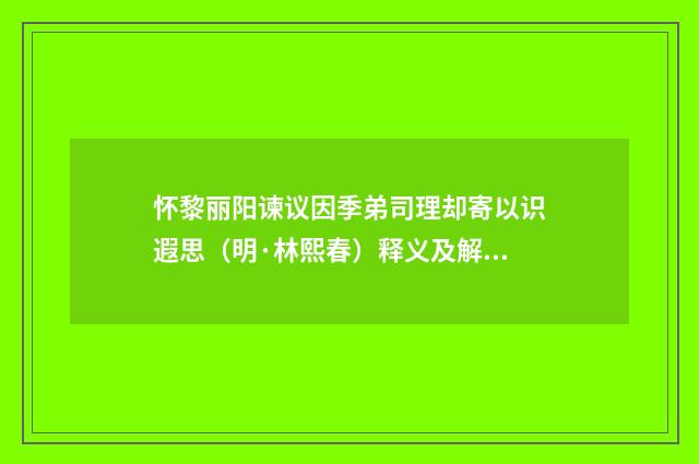 怀黎丽阳谏议因季弟司理却寄以识遐思（明·林熙春）释义及解释