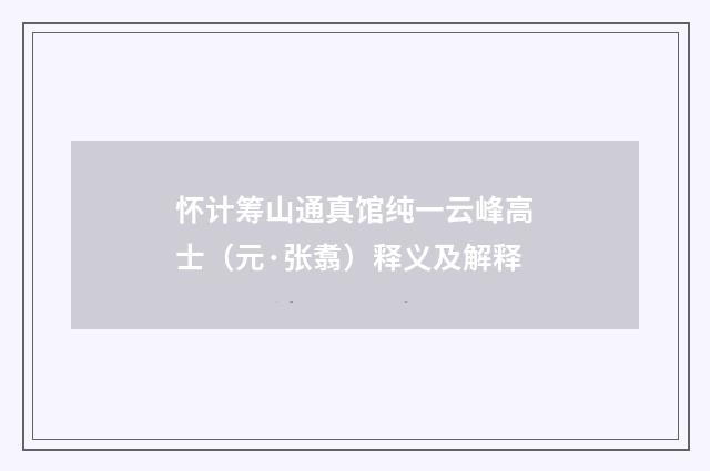 怀计筹山通真馆纯一云峰高士（元·张翥）释义及解释