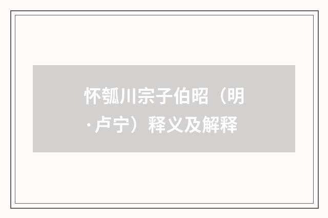 怀瓠川宗子伯昭（明·卢宁）释义及解释