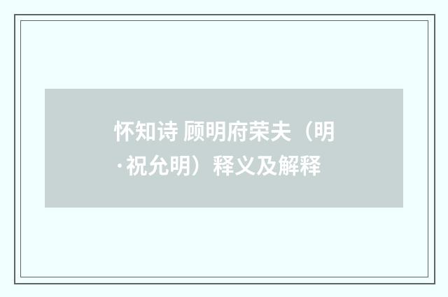 怀知诗 顾明府荣夫（明·祝允明）释义及解释