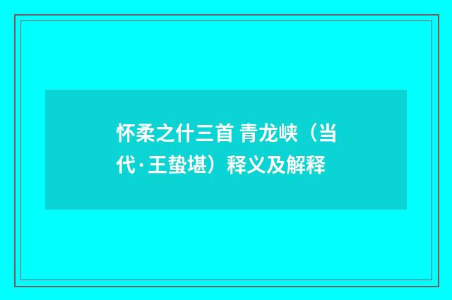 怀柔之什三首 青龙峡（当代·王蛰堪）释义及解释