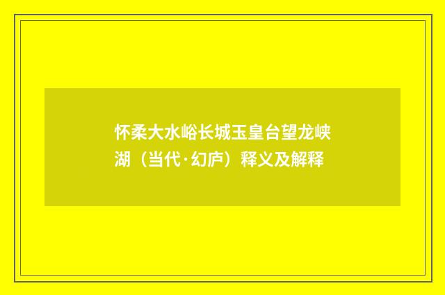 怀柔大水峪长城玉皇台望龙峡湖（当代·幻庐）释义及解释