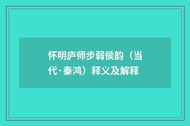 怀明庐师步弱侯韵（当代·秦鸿）释义及解释
