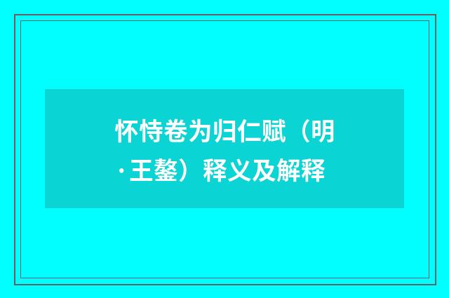 怀恃卷为归仁赋（明·王鏊）释义及解释