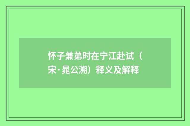 怀子兼弟时在宁江赴试（宋·晁公溯）释义及解释
