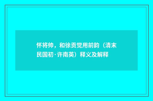 怀将帅，和徐贡觉用前韵（清末民国初·许南英）释义及解释