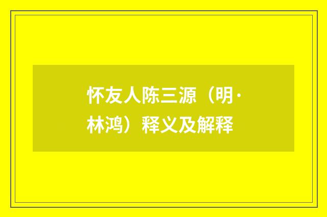 怀友人陈三源（明·林鸿）释义及解释