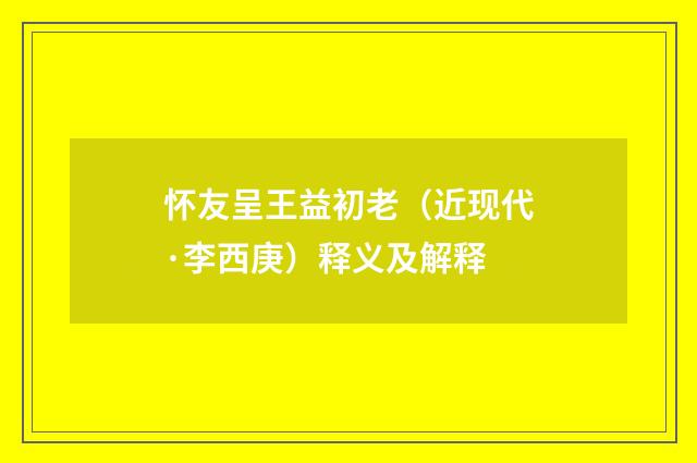 怀友呈王益初老（近现代·李西庚）释义及解释
