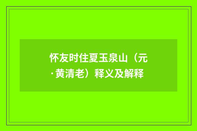怀友时住夏玉泉山（元·黄清老）释义及解释