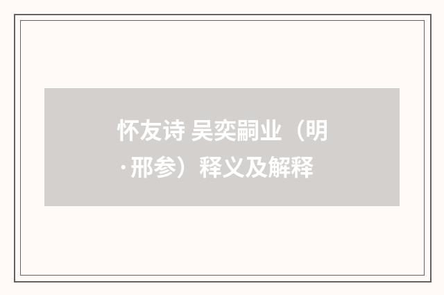 怀友诗 吴奕嗣业（明·邢参）释义及解释