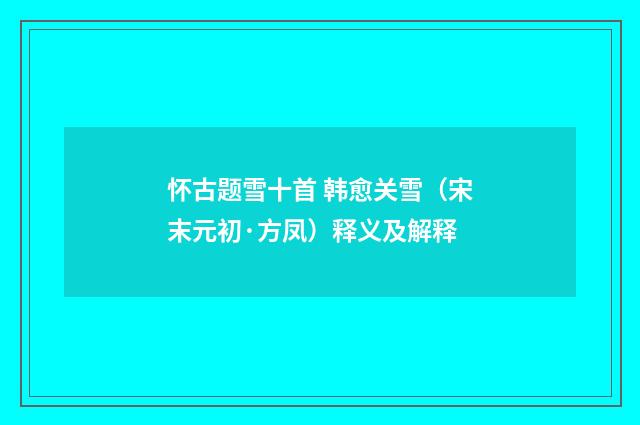 怀古题雪十首 韩愈关雪（宋末元初·方凤）释义及解释
