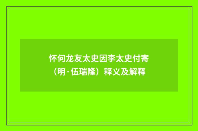 怀何龙友太史因李太史付寄（明·伍瑞隆）释义及解释
