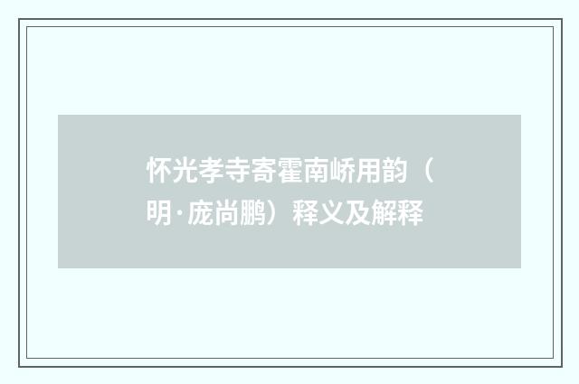 怀光孝寺寄霍南峤用韵（明·庞尚鹏）释义及解释