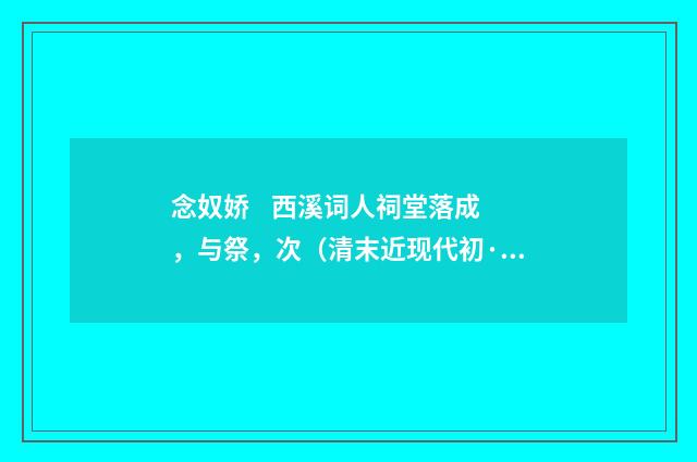 念奴娇 西溪词人祠堂落成，与祭，次（清末近现代初·陈曾寿）释义及解释