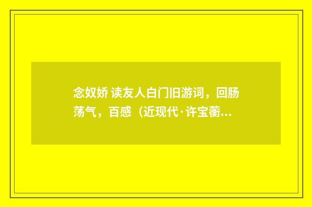 念奴娇 读友人白门旧游词，回肠荡气，百感（近现代·许宝蘅）释义及解释