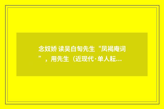 念奴娇 读吴白匋先生“凤褐庵词”，用先生（近现代·单人耘）释义及解释