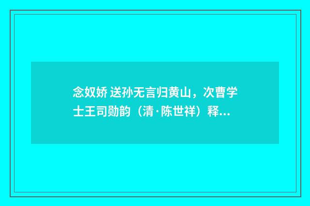 念奴娇 送孙无言归黄山，次曹学士王司勋韵（清·陈世祥）释义及解释