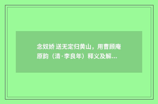 念奴娇 送无定归黄山，用曹顾庵原韵（清·李良年）释义及解释