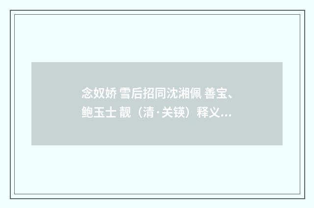 念奴娇 雪后招同沈湘佩 善宝、鲍玉士 靓（清·关锳）释义及解释
