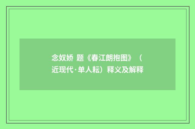念奴娇 题《春江朗抱图》（近现代·单人耘）释义及解释